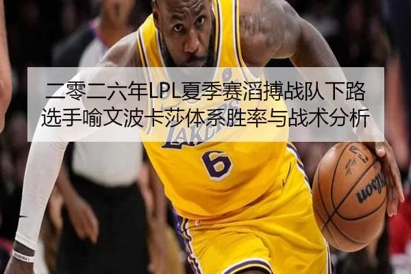 二零二六年LPL夏季赛滔搏战队下路选手喻文波卡莎体系胜率与战术分析