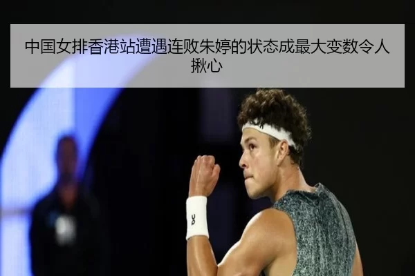 中国女排香港站遭遇连败朱婷的状态成最大变数令人揪心